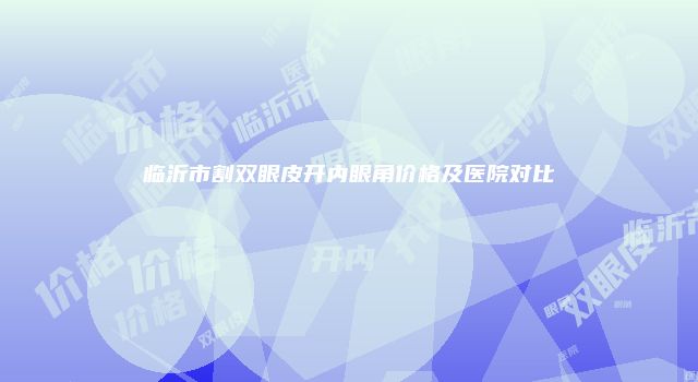 临沂市割双眼皮开内眼角价格及医院对比