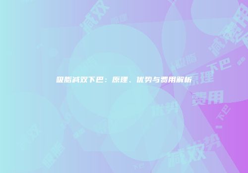 吸脂减双下巴：原理、优势与费用解析