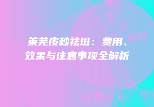 莱芜皮秒祛斑：费用、效果与注意事项全解析