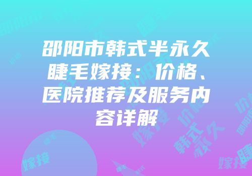 邵阳市韩式半永久睫毛嫁接：价格、医院推荐及服务内容详解