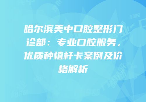 哈尔滨美中口腔整形门诊部：专业口腔服务，优质种植杆卡案例及价格解析