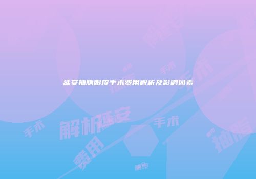 延安抽脂眼皮手术费用解析及影响因素