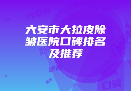 六安市大拉皮除皱医院口碑排名及推荐