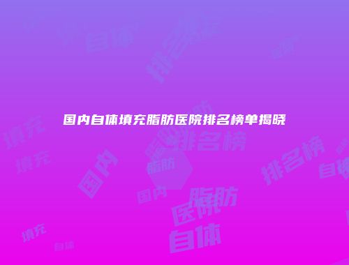 国内自体填充脂肪医院排名榜单揭晓