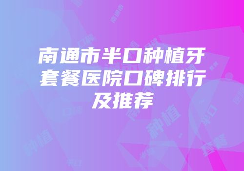 南通市半口种植牙套餐医院口碑排行及推荐