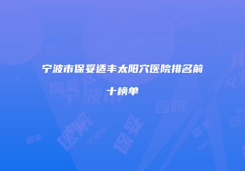 宁波市保妥适丰太阳穴医院排名前十榜单