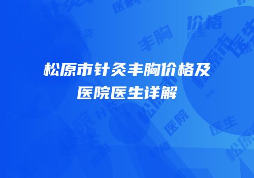 松原市针灸丰胸价格及医院医生详解
