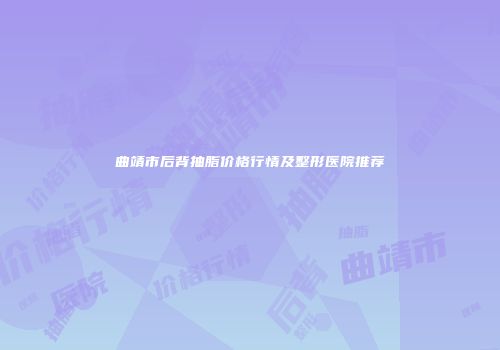 曲靖市后背抽脂价格行情及整形医院推荐