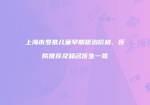 上海市罗慕儿童早期矫治价格、医院推荐及知名医生一览