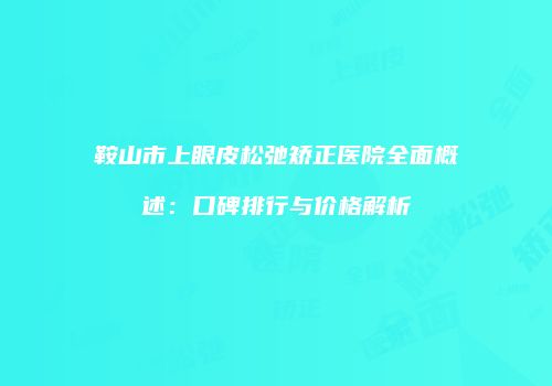 鞍山市上眼皮松弛矫正医院全面概述：口碑排行与价格解析