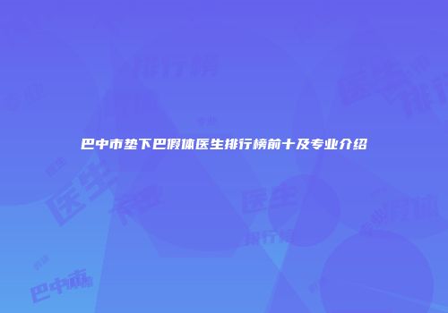 巴中市垫下巴假体医生排行榜前十及专业介绍