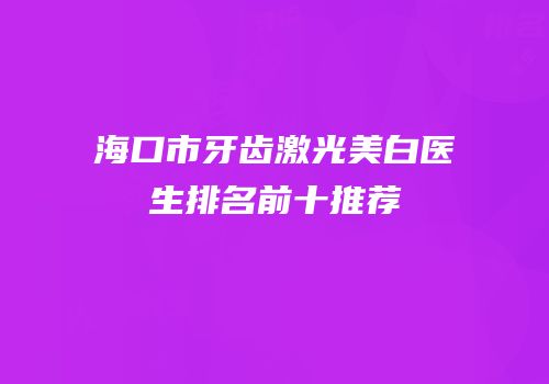 海口市牙齿激光美白医生排名前十推荐