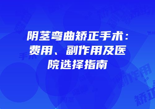 阴茎弯曲矫正手术：费用、副作用及医院选择指南