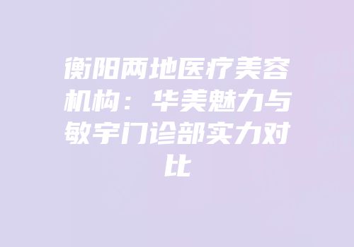 衡阳两地医疗美容机构：华美魅力与敏宇门诊部实力对比