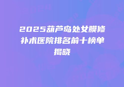 2025葫芦岛处女膜修补术医院排名前十榜单揭晓