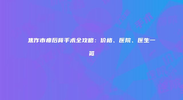 焦作市瘦后背手术全攻略：价格、医院、医生一览