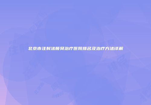 北京市注射法腋臭治疗医院排名及治疗方法详解