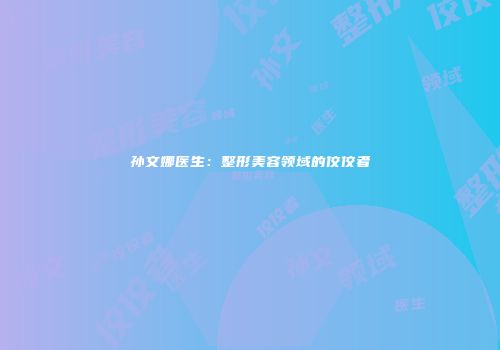 孙文娜医生：整形美容领域的佼佼者
