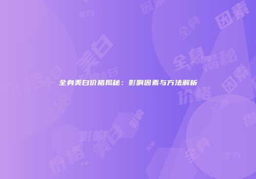 全身美白价格揭秘：影响因素与方法解析