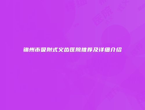 锦州市吸附式义齿医院推荐及详细介绍