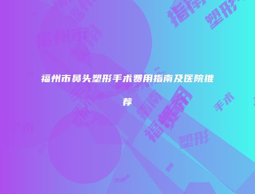 福州市鼻头塑形手术费用指南及医院推荐