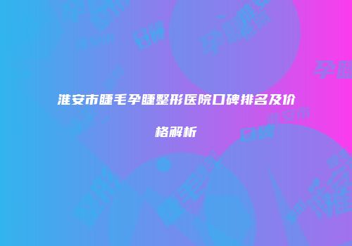 淮安市睫毛孕睫整形医院口碑排名及价格解析