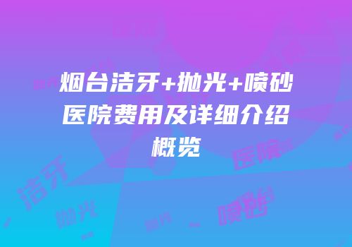 烟台洁牙+抛光+喷砂医院费用及详细介绍概览