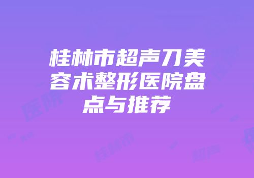 桂林市超声刀美容术整形医院盘点与推荐