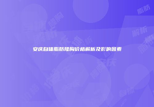 安庆自体脂肪隆胸价格解析及影响因素