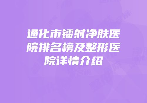 通化市镭射净肤医院排名榜及整形医院详情介绍