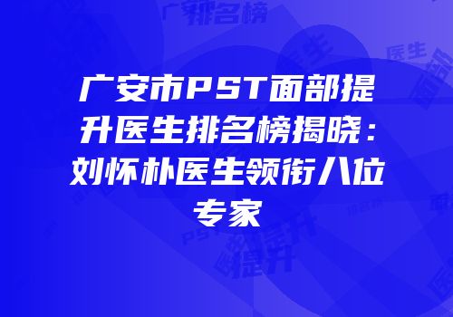 广安市PST面部提升医生排名榜揭晓：刘怀朴医生领衔八位专家
