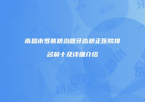 南昌市罗慕矫治器牙齿矫正医院排名前十及详细介绍