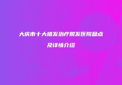 大庆市十大植发治疗脱发医院盘点及详情介绍
