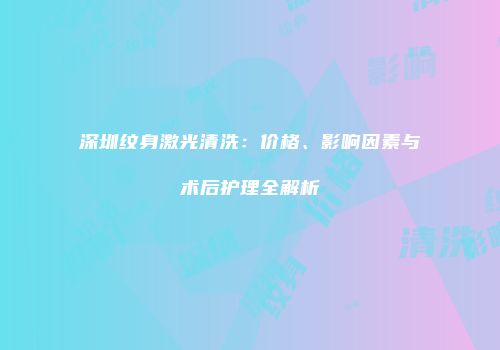 深圳纹身激光清洗：价格、影响因素与术后护理全解析