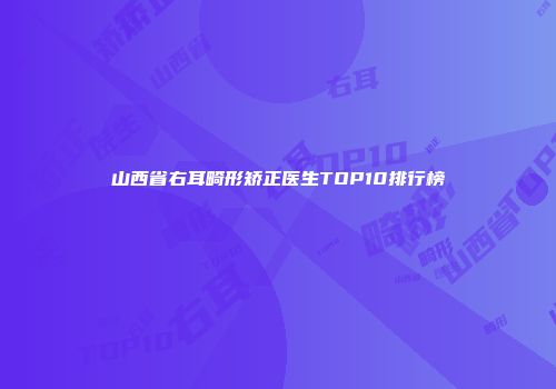 山西省右耳畸形矫正医生TOP10排行榜