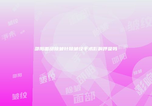 邵阳面部除皱针除皱纹手术影响呼吸吗