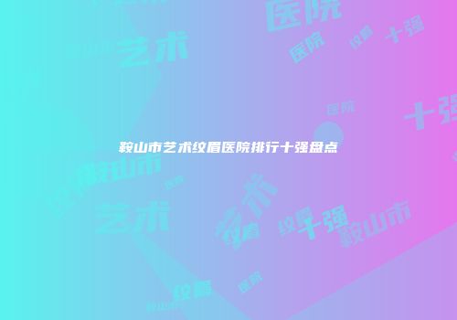 鞍山市艺术纹眉医院排行十强盘点