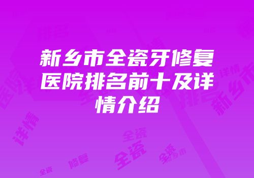 新乡市全瓷牙修复医院排名前十及详情介绍