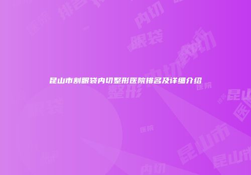 昆山市割眼袋内切整形医院排名及详细介绍