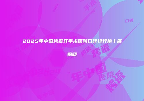 2025年中国烤瓷牙手术医院口碑排行前十名揭晓