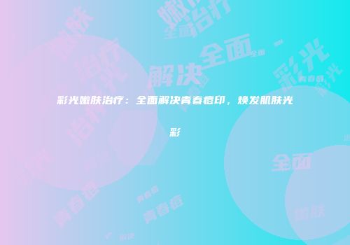 彩光嫩肤治疗：全面解决青春痘印，焕发肌肤光彩