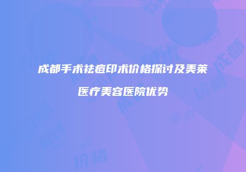 成都手术祛痘印术价格探讨及美莱医疗美容医院优势