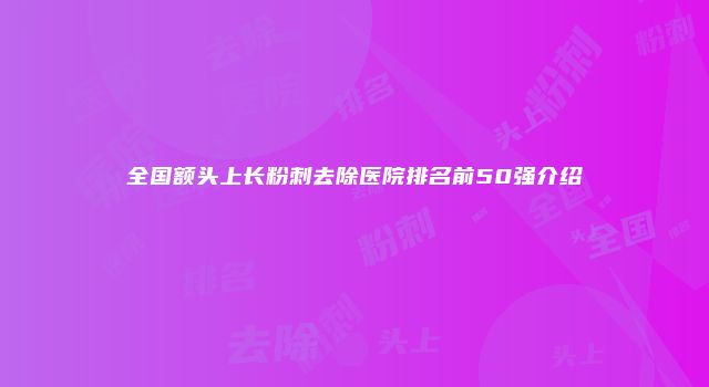 全国额头上长粉刺去除医院排名前50强介绍