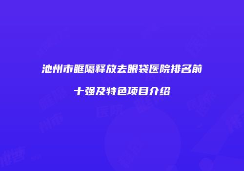 池州市眶隔释放去眼袋医院排名前十强及特色项目介绍