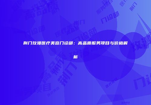 荆门玫漫医疗美容门诊部：高品质服务项目与价格解析