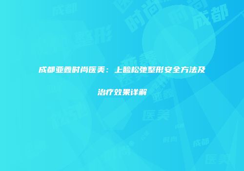 成都亚鑫时尚医美：上睑松弛整形安全方法及治疗效果详解