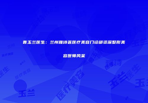 曹玉兰医生：兰州雅诗莲医疗美容门诊部资深整形美容医师风采