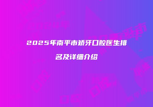 2025年南平市矫牙口腔医生排名及详细介绍