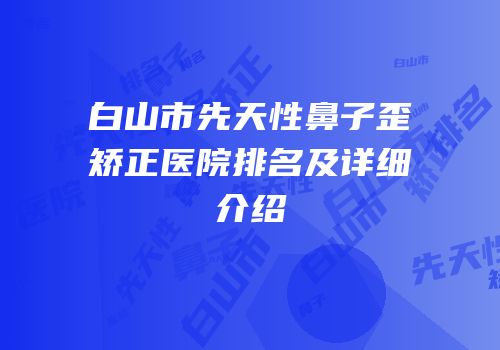 白山市先天性鼻子歪矫正医院排名及详细介绍