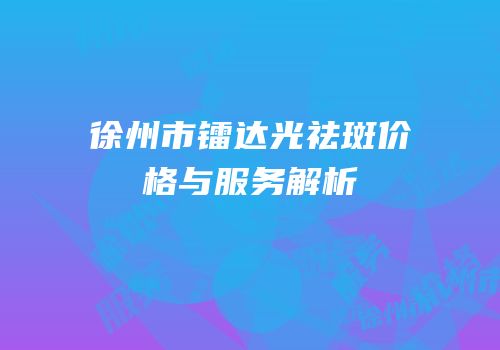 徐州市镭达光祛斑价格与服务解析